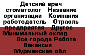 Детский врач-стоматолог › Название организации ­ Компания-работодатель › Отрасль предприятия ­ Другое › Минимальный оклад ­ 60 000 - Все города Работа » Вакансии   . Мурманская обл.,Видяево нп